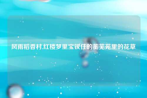 风雨稻香村,红楼梦里宝钗住的蘅芜苑里的花草