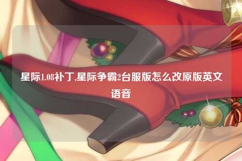 星际1.08补丁,星际争霸2台服版怎么改原版英文语音