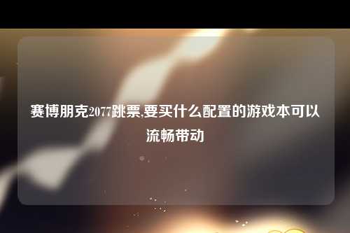 赛博朋克2077跳票,要买什么配置的游戏本可以流畅带动
