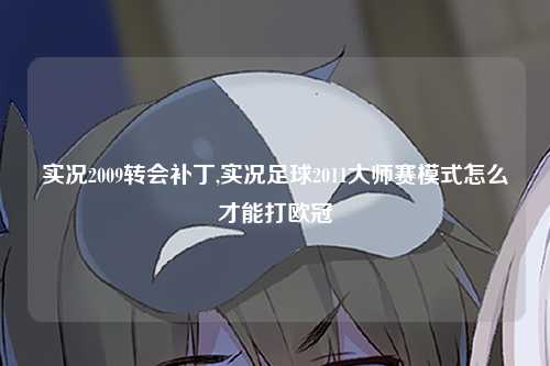 实况2009转会补丁,实况足球2011大师赛模式怎么才能打欧冠