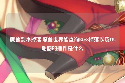 魔兽副本掉落,魔兽世界能查询BOSS掉落以及FB地图的插件是什么