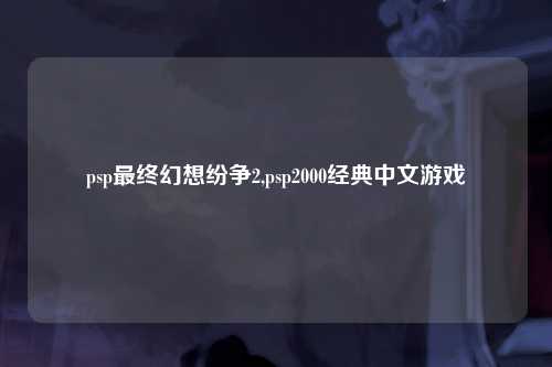 psp最终幻想纷争2,psp2000经典中文游戏