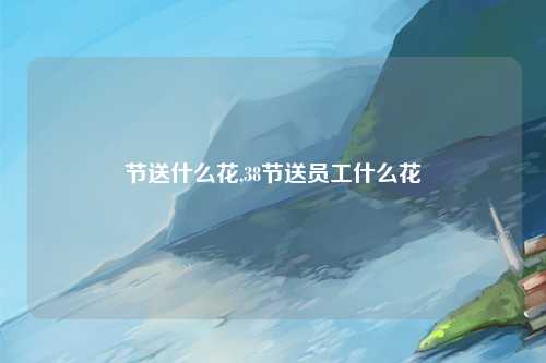 节送什么花,38节送员工什么花