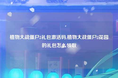 植物大战僵尸2礼包激活码,植物大战僵尸2花园的礼包怎么领取