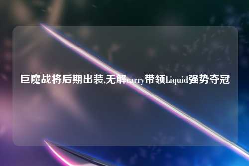 巨魔战将后期出装,无解carry带领Liquid强势夺冠