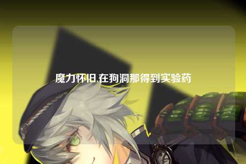 魔力怀旧,在狗洞那得到实验药