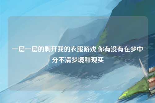 一层一层的剥开我的衣服游戏,你有没有在梦中分不清梦境和现实