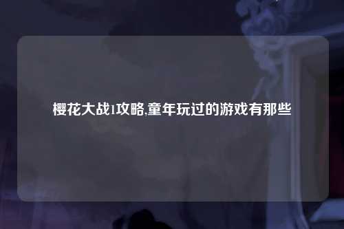 樱花大战1攻略,童年玩过的游戏有那些