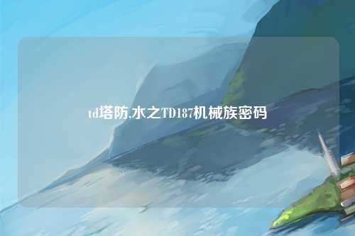 td塔防,水之TD187机械族密码