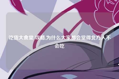 吃货大食堂 攻略,为什么大家都会觉得北方人不会吃