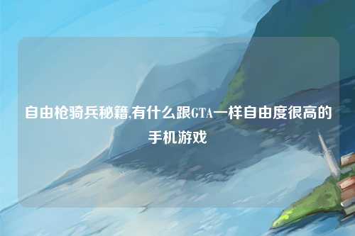 自由枪骑兵秘籍,有什么跟GTA一样自由度很高的手机游戏