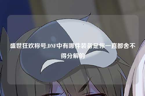 盛世狂欢称号,DNF中有哪件装备是你一直都舍不得分解的