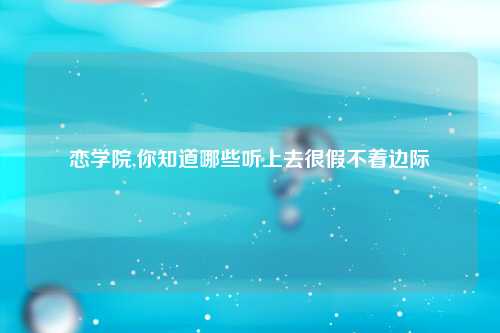 恋学院,你知道哪些听上去很假不着边际