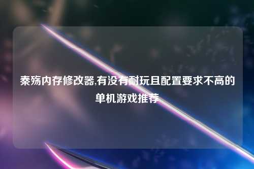 秦殇内存修改器,有没有耐玩且配置要求不高的单机游戏推荐