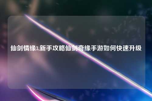 仙剑情缘3,新手攻略仙剑奇缘手游如何快速升级