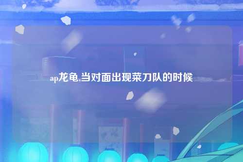ap龙龟,当对面出现菜刀队的时候