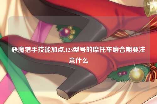 恶魔猎手技能加点,125型号的摩托车磨合期要注意什么