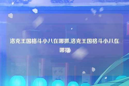 洛克王国格斗小八在哪抓,洛克王国格斗小八在哪抓