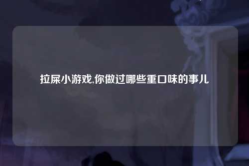 拉屎小游戏,你做过哪些重口味的事儿