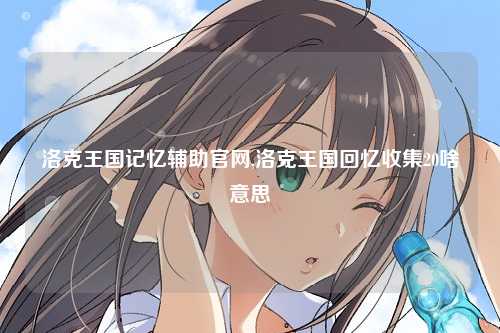 洛克王国记忆辅助官网,洛克王国回忆收集20啥意思