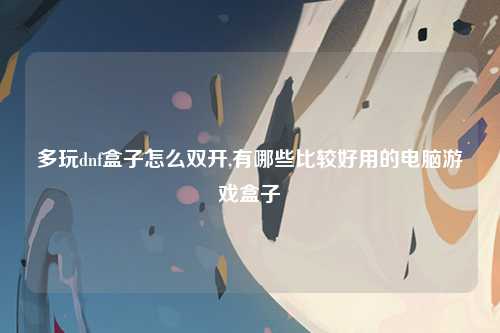 多玩dnf盒子怎么双开,有哪些比较好用的电脑游戏盒子