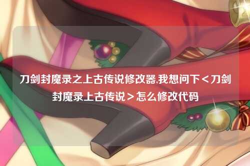 刀剑封魔录之上古传说修改器,我想问下＜刀剑封魔录上古传说＞怎么修改代码