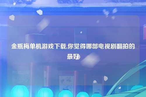 金瓶梅单机游戏下载,你觉得哪部电视剧翻拍的最好