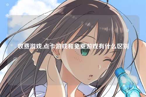 收费游戏,点卡游戏和免费游戏有什么区别