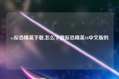 cs反恐精英下载,怎么下载反恐精英16中文版的