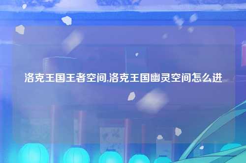 洛克王国王者空间,洛克王国幽灵空间怎么进