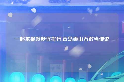 一起来捉妖妖怪排行,青岛泰山石敢当传说