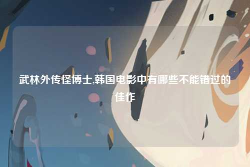 武林外传怪博士,韩国电影中有哪些不能错过的佳作