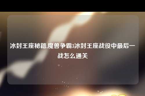 冰封王座秘籍,魔兽争霸3冰封王座战役中最后一战怎么通关