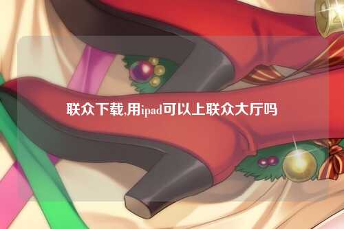 联众下载,用ipad可以上联众大厅吗