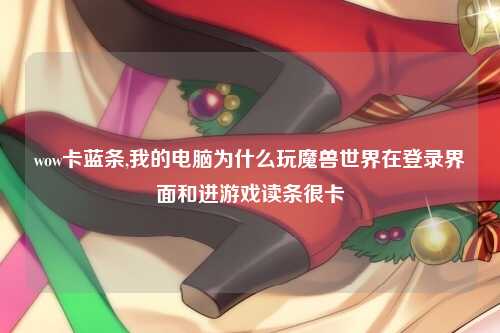 wow卡蓝条,我的电脑为什么玩魔兽世界在登录界面和进游戏读条很卡