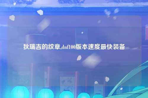 狄瑞吉的纹章,dnf100版本速度最快装备