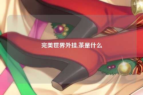 完美世界外挂,茶是什么
