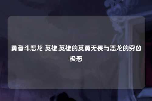 勇者斗恶龙 英雄,英雄的英勇无畏与恶龙的穷凶极恶
