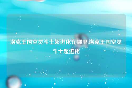 洛克王国空灵斗士超进化在哪里,洛克王国空灵斗士超进化