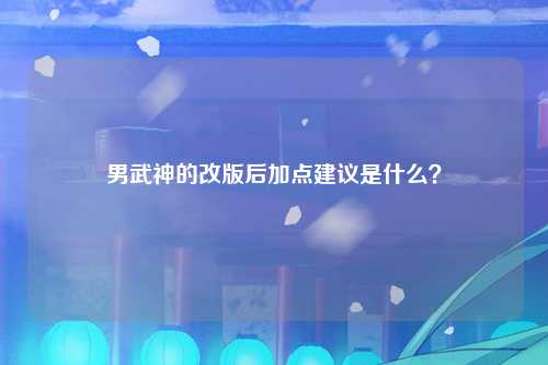 男武神的改版后加点建议是什么？