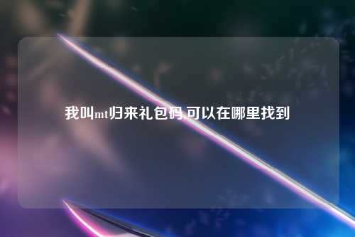 我叫mt归来礼包码,可以在哪里找到