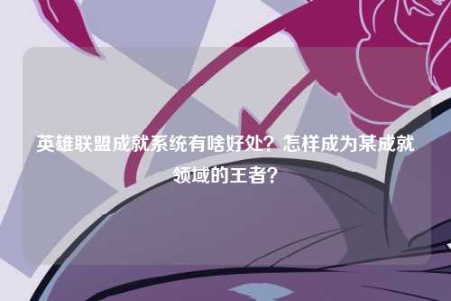 英雄联盟成就系统有啥好处？怎样成为某成就领域的王者？