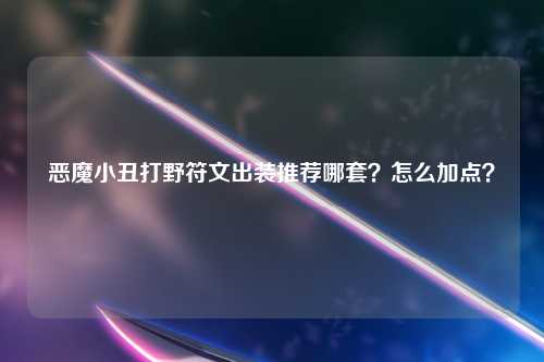 恶魔小丑打野符文出装推荐哪套？怎么加点？