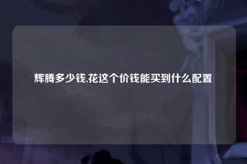 辉腾多少钱,花这个价钱能买到什么配置