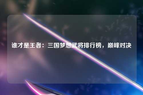 谁才是王者：三国梦想武将排行榜，巅峰对决