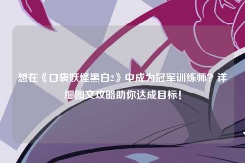 想在《口袋妖怪黑白2》中成为冠军训练师？详细图文攻略助你达成目标！