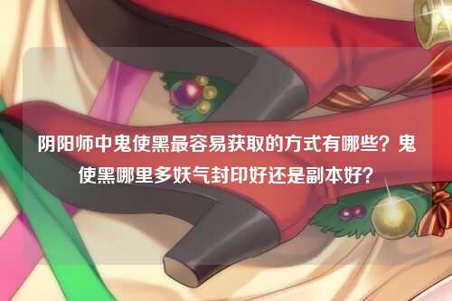 阴阳师中鬼使黑最容易获取的方式有哪些？鬼使黑哪里多妖气封印好还是副本好？