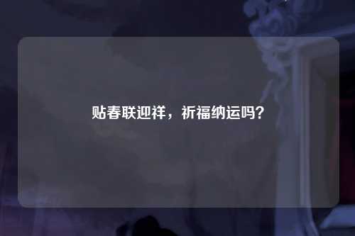 贴春联迎祥，祈福纳运吗？