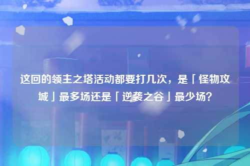 这回的领主之塔活动都要打几次，是「怪物攻城」最多场还是「逆袭之谷」最少场？