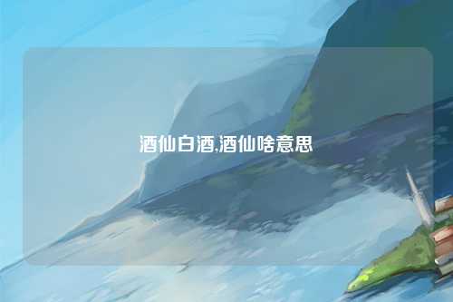 酒仙白酒,酒仙啥意思